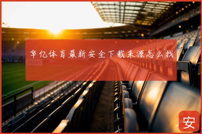 华亿体育最新安全下载来源怎么找