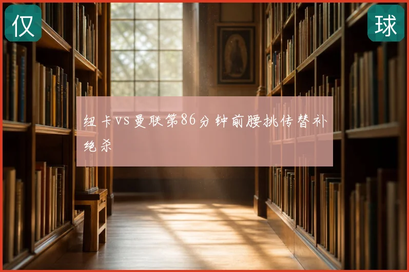 纽卡vs曼联第86分钟前腰挑传替补绝杀