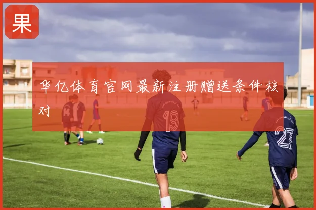 华亿体育官网最新注册赠送条件核对