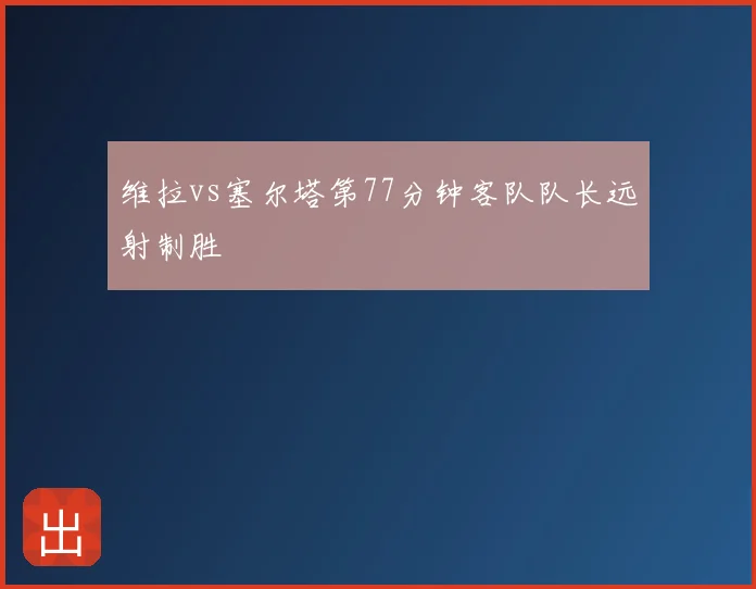 维拉vs塞尔塔第77分钟客队队长远射制胜